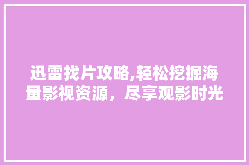 迅雷找片攻略,轻松挖掘海量影视资源，尽享观影时光