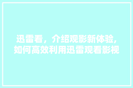 迅雷看,介绍观影新体验,如何高效利用迅雷观看影视资源 电脑故障维修 迅雷看,介绍观影新体验,如何高效利用迅雷观看影视资源 电脑故障维修