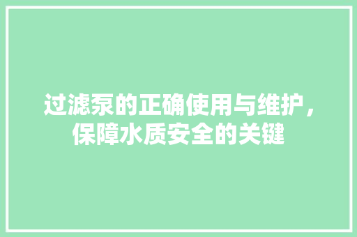 过滤泵的正确使用与维护，保障水质安全的关键