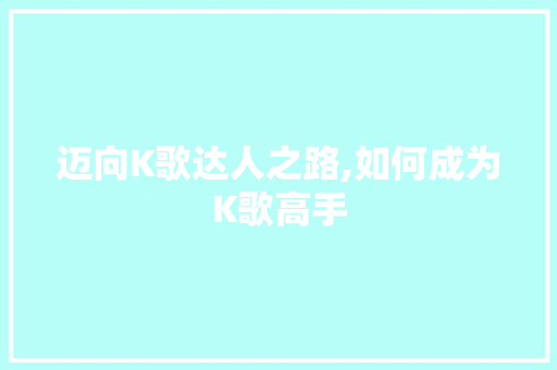 迈向K歌达人之路,如何成为K歌高手