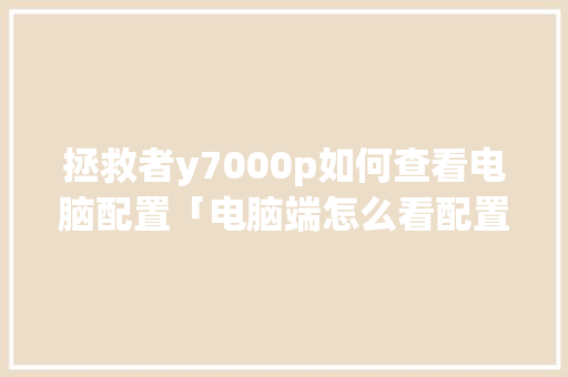 拯救者y7000p如何查看电脑配置「电脑端怎么看配置高低」 拯救者y7000p如何查看电脑配置「电脑端怎么看配置高低」 网络技术