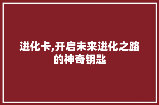 进化卡,开启未来进化之路的神奇钥匙 编程语言