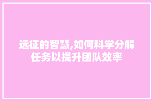 远征的智慧,如何科学分解任务以提升团队效率 电脑基础 远征的智慧,如何科学分解任务以提升团队效率 电脑基础