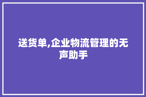送货单,企业物流管理的无声助手 送货单,企业物流管理的无声助手