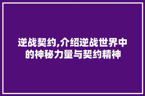逆战契约,介绍逆战世界中的神秘力量与契约精神