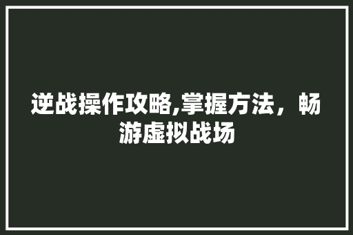 逆战操作攻略,掌握方法,畅游虚拟战场 编程语言 逆战操作攻略,掌握方法,畅游虚拟战场 编程语言