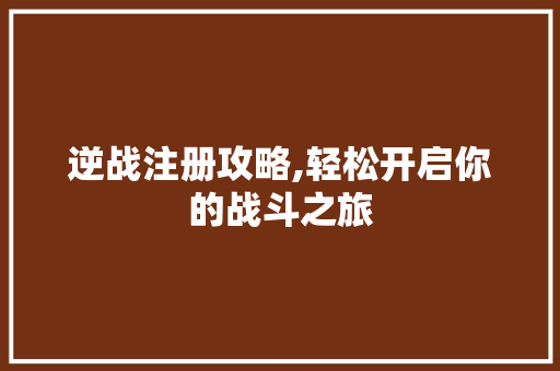 逆战注册攻略,轻松开启你的战斗之旅