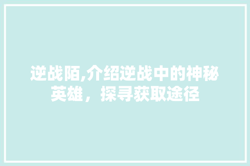 逆战陌,介绍逆战中的神秘英雄，探寻获取途径 网络技术