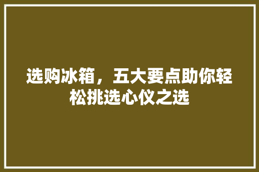 选购冰箱，五大要点助你轻松挑选心仪之选