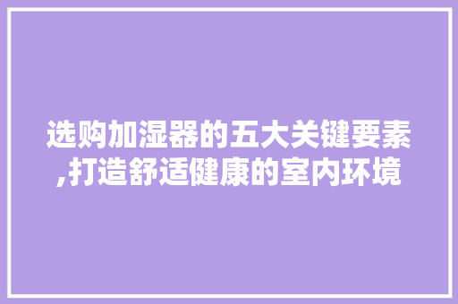 选购加湿器的五大关键要素,打造舒适健康的室内环境 电脑基础