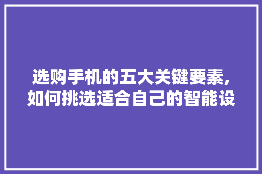 选购手机的五大关键要素,如何挑选适合自己的智能设备 网络技术