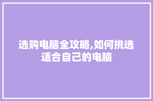 选购电脑全攻略,如何挑选适合自己的电脑 编程语言