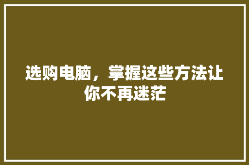 选购电脑，掌握这些方法让你不再迷茫 电脑配置