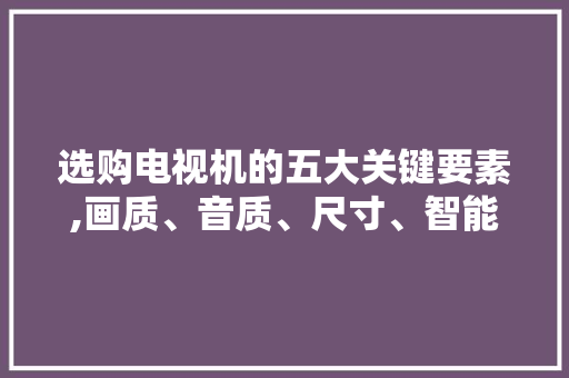 选购电视机的五大关键要素,画质、音质、尺寸、智能与价格 电脑故障维修