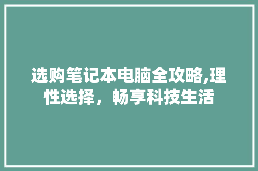 选购笔记本电脑全攻略,理性选择，畅享科技生活