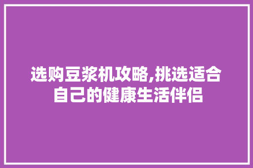 选购豆浆机攻略,挑选适合自己的健康生活伴侣