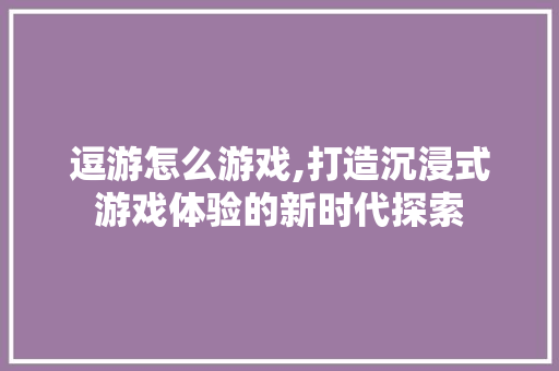逗游怎么游戏,打造沉浸式游戏体验的新时代探索 电脑配置