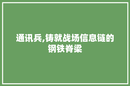 通讯兵,铸就战场信息链的钢铁脊梁
