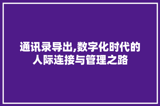 通讯录导出,数字化时代的人际连接与管理之路 编程语言