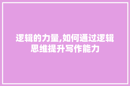 逻辑的力量,如何通过逻辑思维提升写作能力 操作系统 逻辑的力量,如何通过逻辑思维提升写作能力 操作系统