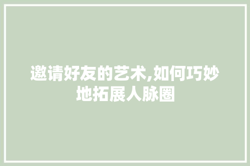 邀请好友的艺术,如何巧妙地拓展人脉圈 邀请好友的艺术,如何巧妙地拓展人脉圈