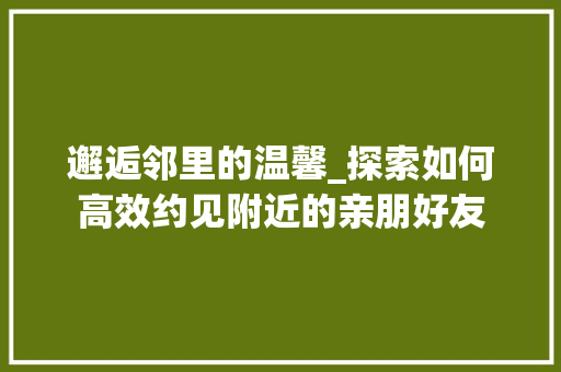 邂逅邻里的温馨_探索如何高效约见附近的亲朋好友 邂逅邻里的温馨_探索如何高效约见附近的亲朋好友