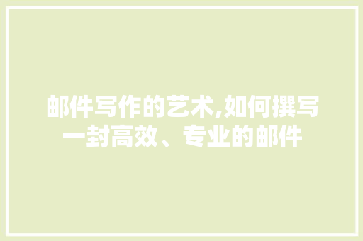 邮件写作的艺术,如何撰写一封高效、专业的邮件 邮件写作的艺术,如何撰写一封高效、专业的邮件