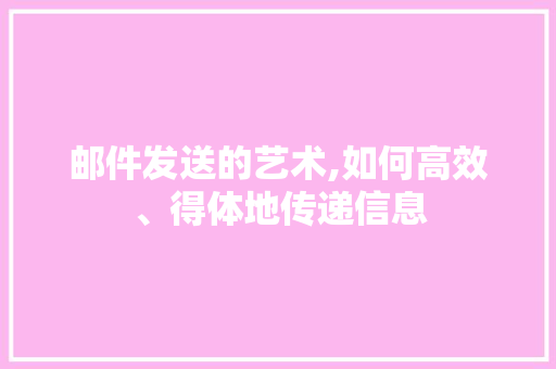 邮件发送的艺术,如何高效、得体地传递信息 邮件发送的艺术,如何高效、得体地传递信息