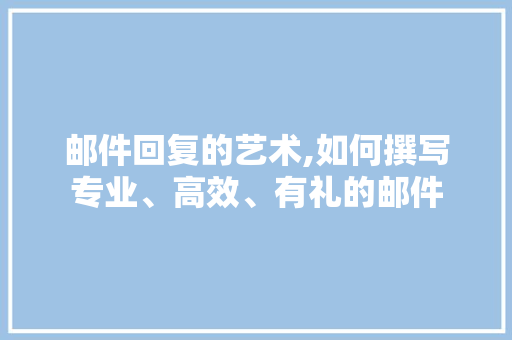 邮件回复的艺术,如何撰写专业、高效、有礼的邮件 邮件回复的艺术,如何撰写专业、高效、有礼的邮件