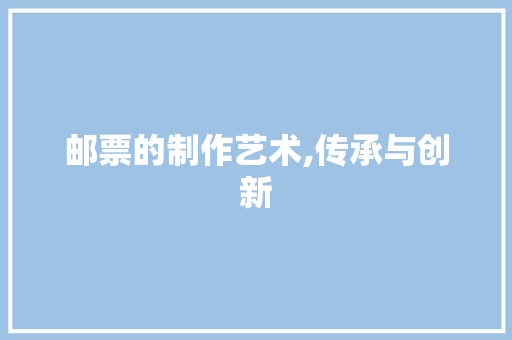 邮票的制作艺术,传承与创新
