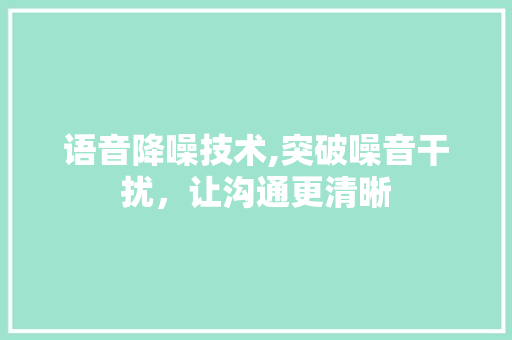 语音降噪技术,突破噪音干扰，让沟通更清晰