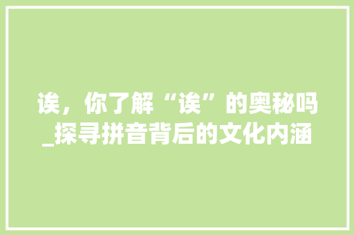 诶，你了解“诶”的奥秘吗_探寻拼音背后的文化内涵