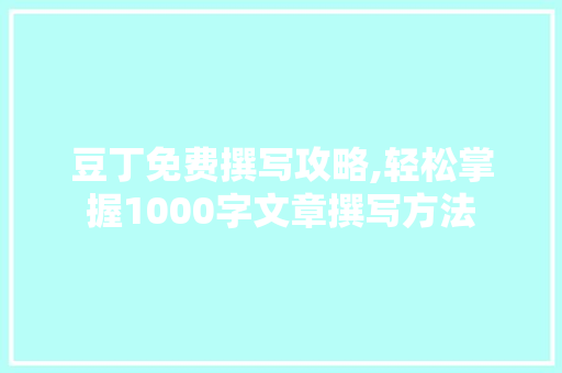 豆丁免费撰写攻略,轻松掌握1000字文章撰写方法 豆丁免费撰写攻略,轻松掌握1000字文章撰写方法