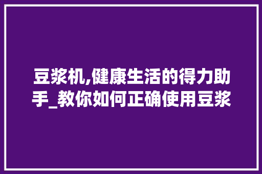豆浆机,健康生活的得力助手_教你如何正确使用豆浆机 操作系统