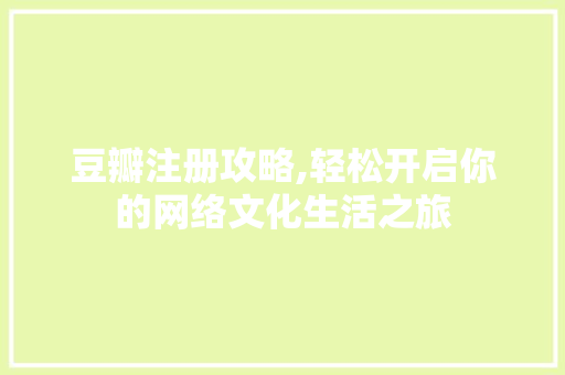豆瓣注册攻略,轻松开启你的网络文化生活之旅 豆瓣注册攻略,轻松开启你的网络文化生活之旅
