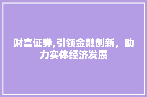 财富证券,引领金融创新，助力实体经济发展