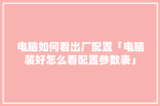 电脑如何看出厂配置「电脑装好怎么看配置参数表」 电脑如何看出厂配置「电脑装好怎么看配置参数表」 网络技术