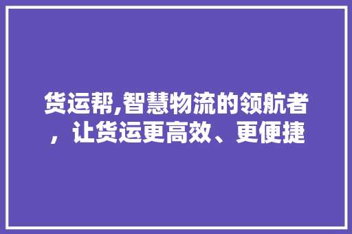 货运帮,智慧物流的领航者，让货运更高效、更便捷