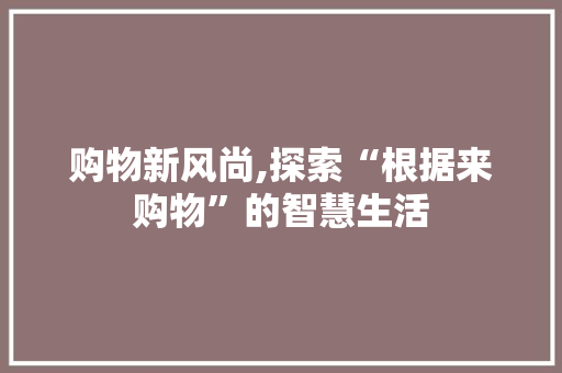 购物新风尚,探索“根据来购物”的智慧生活 编程语言