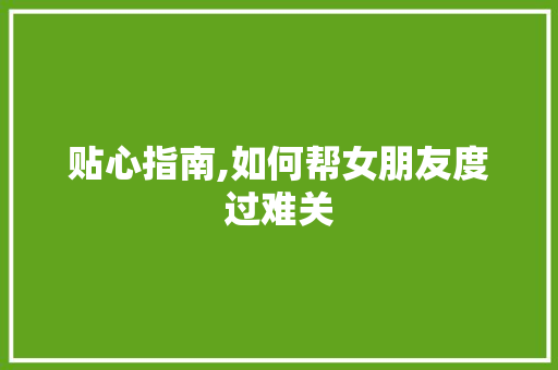 贴心指南,如何帮女朋友度过难关