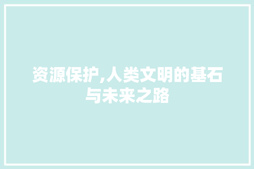 资源保护,人类文明的基石与未来之路