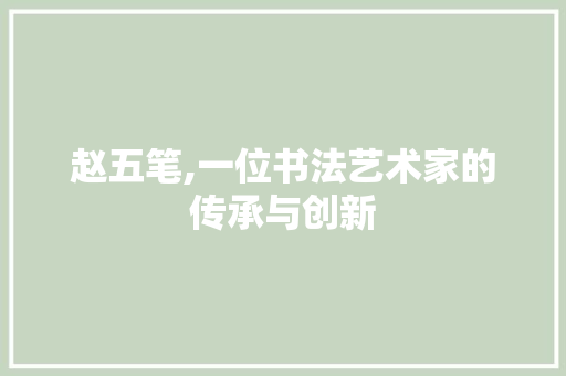 赵五笔,一位书法艺术家的传承与创新