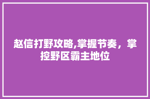 赵信打野攻略,掌握节奏，掌控野区霸主地位