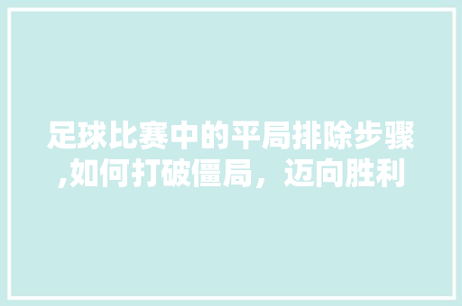 足球比赛中的平局排除步骤,如何打破僵局，迈向胜利之路