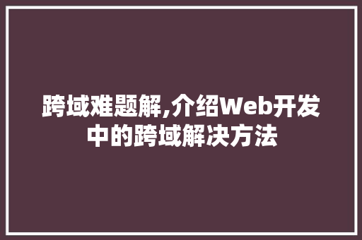跨域难题解,介绍Web开发中的跨域解决方法