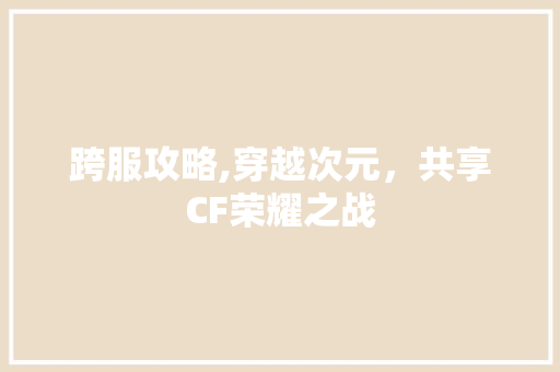 跨服攻略,穿越次元，共享CF荣耀之战