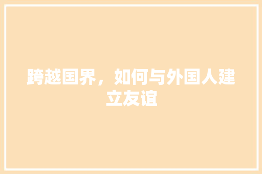 跨越国界，如何与外国人建立友谊