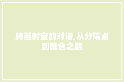 跨越时空的对话,从分隔点到融合之路