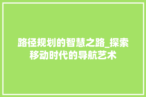 路径规划的智慧之路_探索移动时代的导航艺术