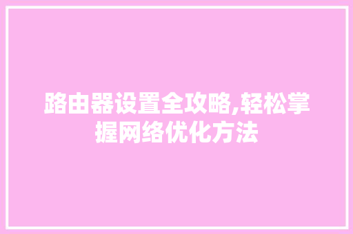 路由器设置全攻略,轻松掌握网络优化方法